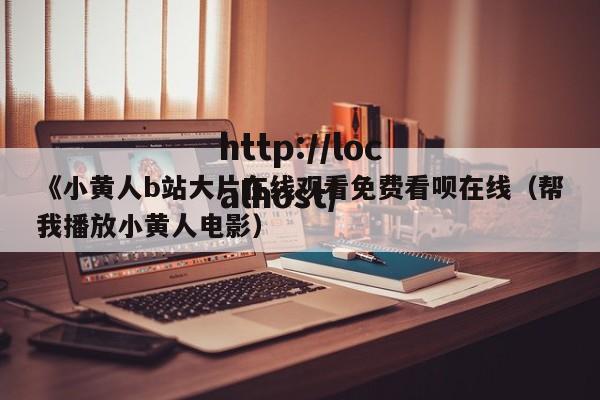 《小黄人b站大片在线观看免费看呗在线(帮我播放小黄人电影)