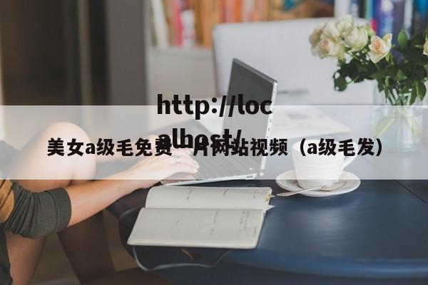 美女a级毛免费一片网站视频(a级毛发)
