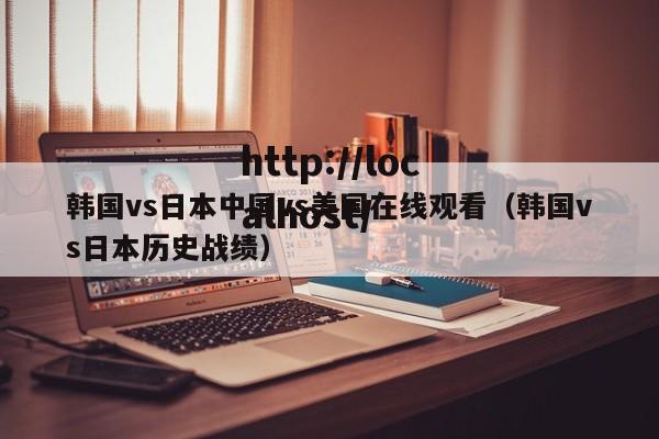 韩国vs日本中国vs美国在线观看(韩国vs日本历史战绩)